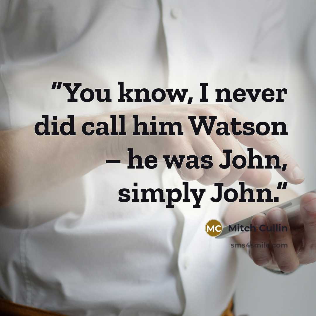 “You know, I never did call him Watson – he was John, simply John.” quote by Mitch Cullin