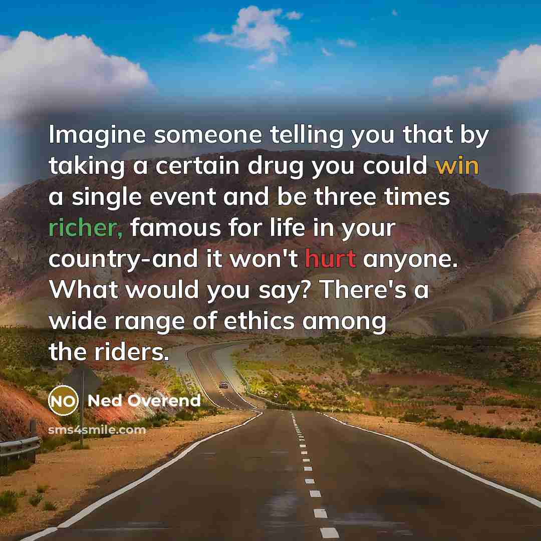 “Imagine someone telling you that by taking a certain drug you could win a single event and be three times richer, famous for life in your country-and it won't hurt anyone. What would you say? There's a wide range of ethics among the riders.” quote by Ned Overend