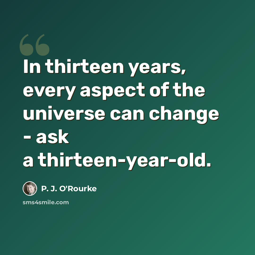 “In thirteen years, every aspect of the universe can change - ask a thirteen-year-old.” quote by P. J. O'Rourke