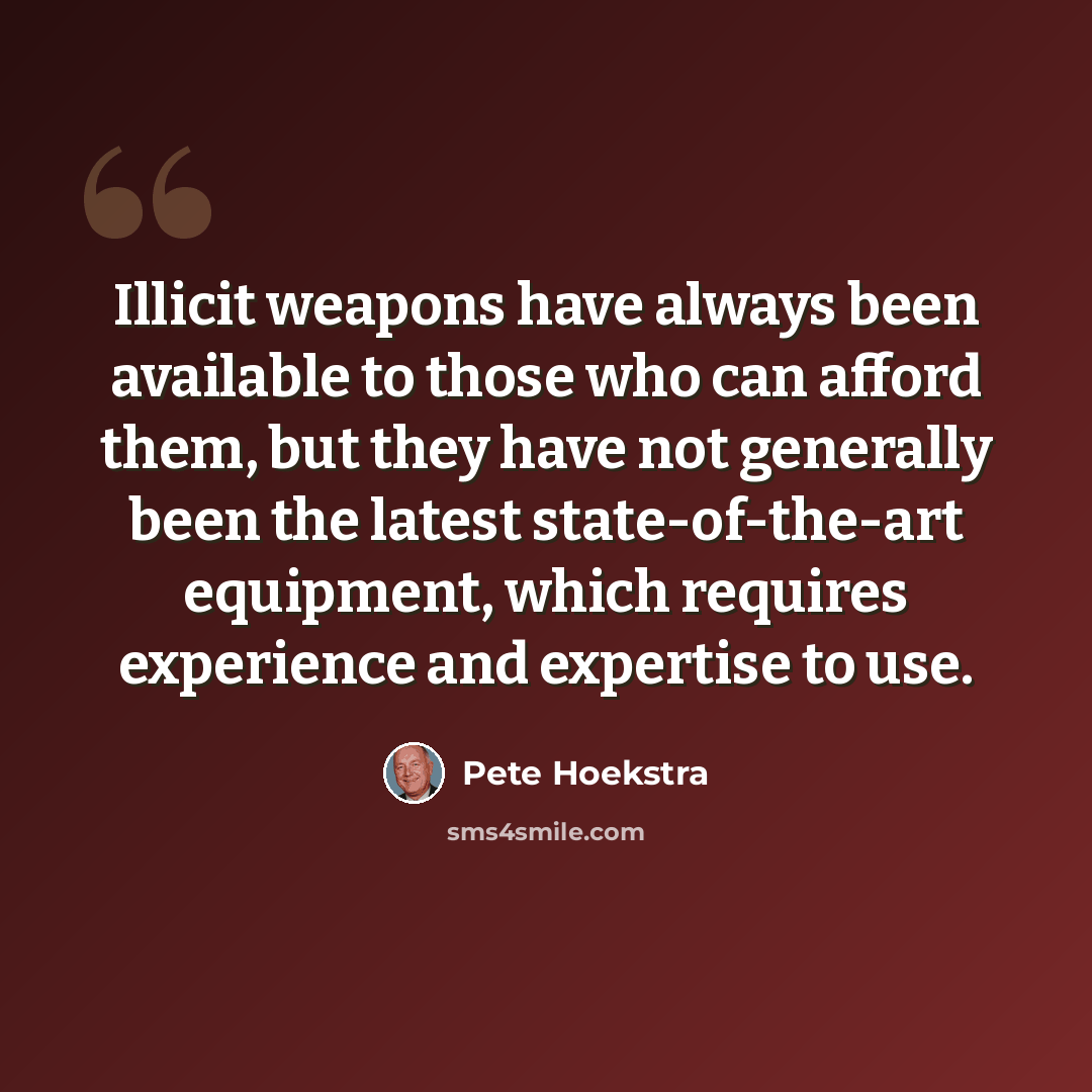 “Illicit weapons have always been available to those who can afford them, but they have not generally been the latest state-of-the-art equipment, which requires experience and expertise to use.” quote by Pete Hoekstra