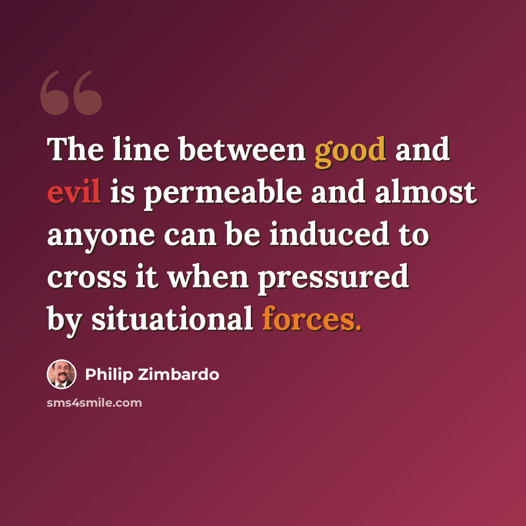 “The line between good and evil is permeable and almost anyone can be induced to cross it when pressured by situational forces.” quote by Philip Zimbardo