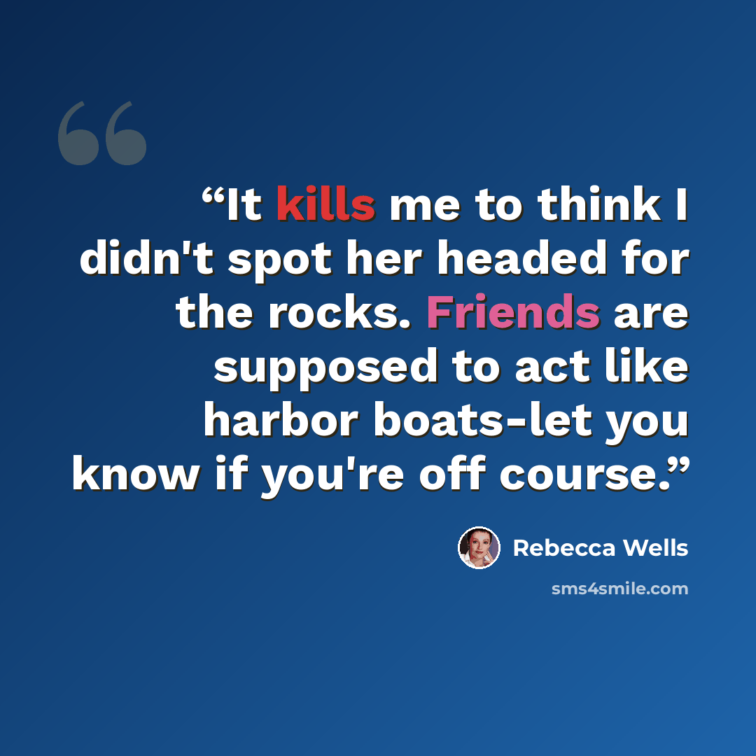 “It kills me to think I didn't spot her headed for the rocks. Friends are supposed to act like harbor boats-let you know if you're off course.” quote by Rebecca Wells