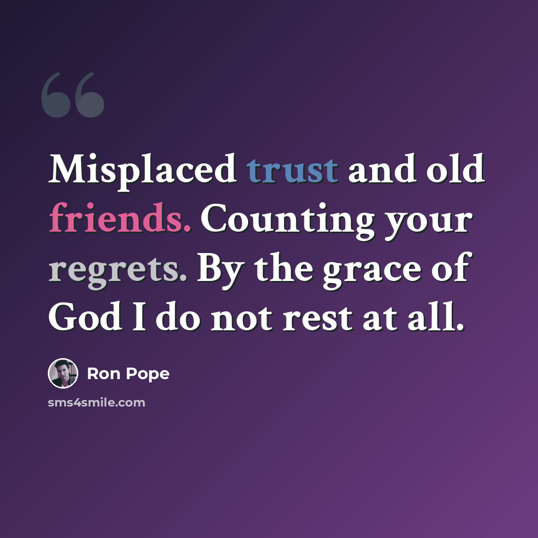 “Misplaced trust and old friends. Counting your regrets. By the grace of God I do not rest at all.” quote by Ron Pope