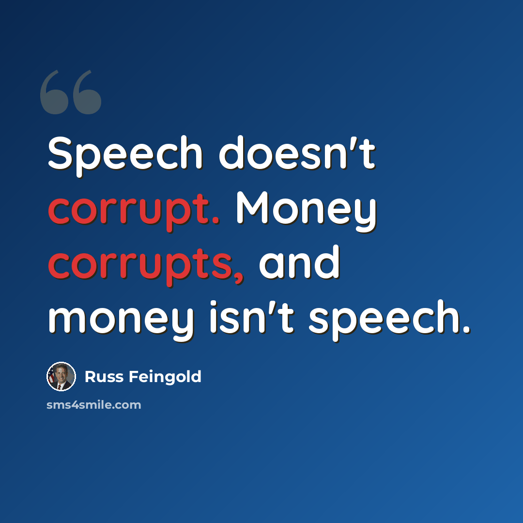 “Speech doesn't corrupt. Money corrupts, and money isn't speech.” quote by Russ Feingold