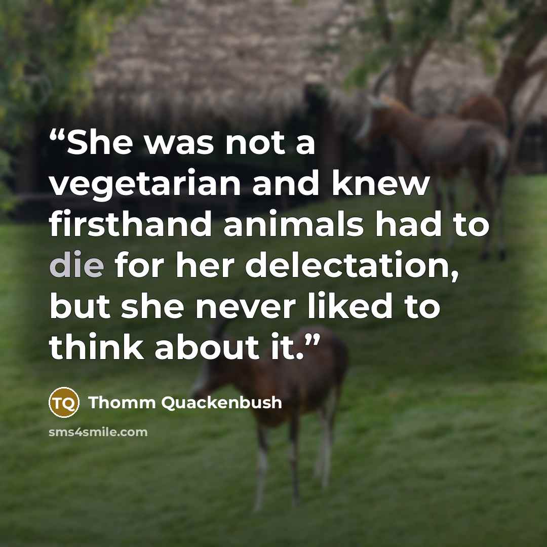 “She was not a vegetarian and knew firsthand animals had to die for her delectation, but she never liked to think about it.” quote by Thomm Quackenbush