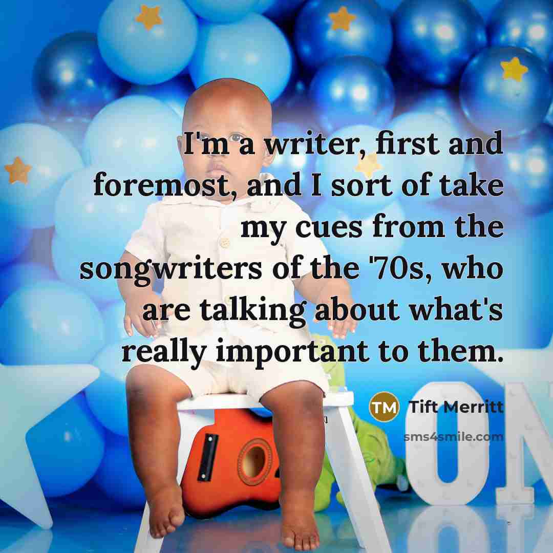 “I'm a writer, first and foremost, and I sort of take my cues from the songwriters of the '70s, who are talking about what's really important to them.” quote by Tift Merritt