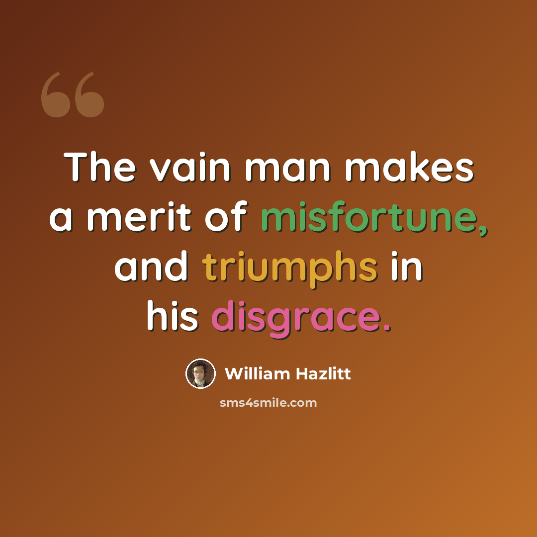 “The vain man makes a merit of misfortune, and triumphs in his disgrace.” quote by William Hazlitt