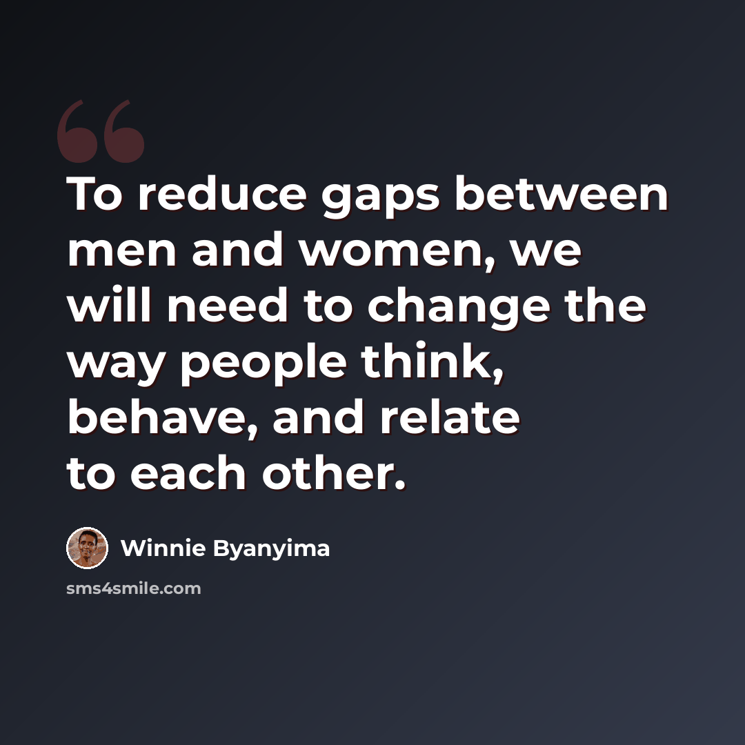 “To reduce gaps between men and women, we will need to change the way people think, behave, and relate to each other.” quote by Winnie Byanyima