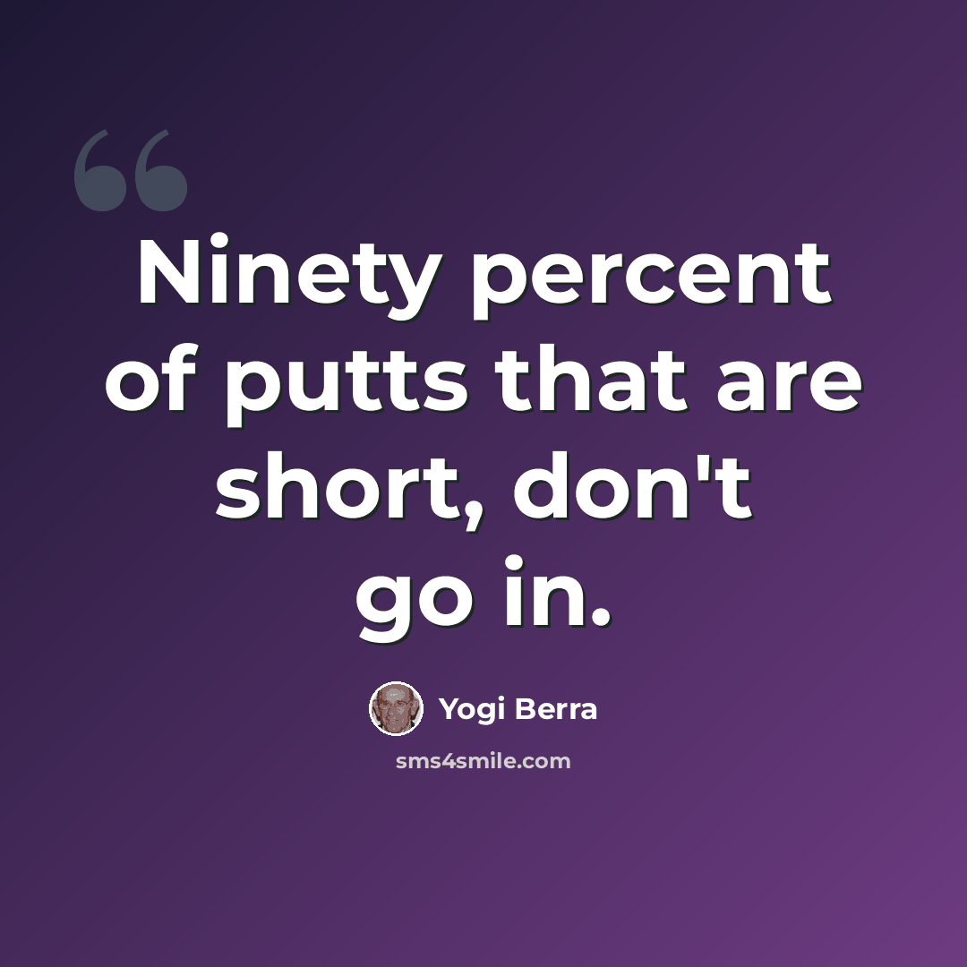 “Ninety percent of putts that are short, don't go in.” quote by Yogi Berra