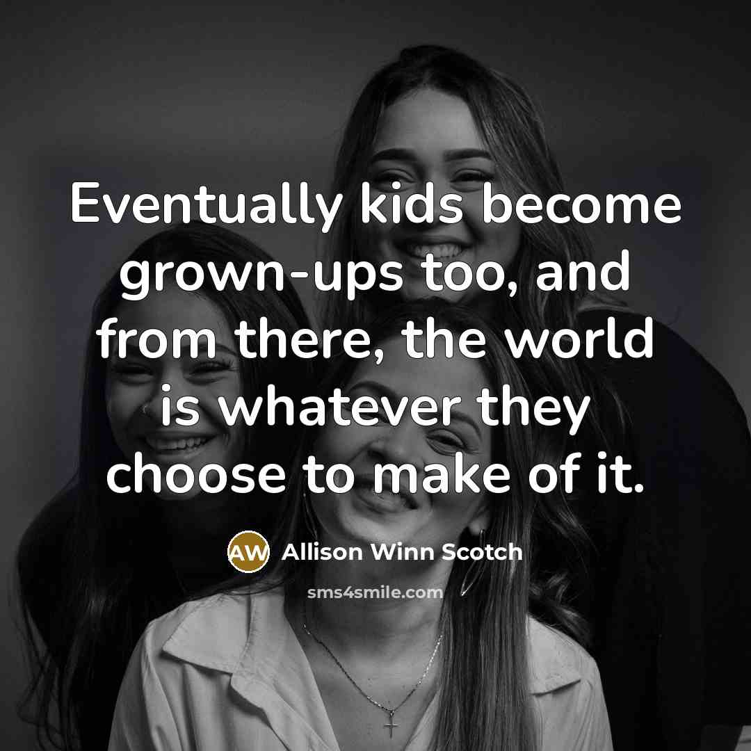 “Eventually kids become grown-ups too, and from there, the world is whatever they choose to make of it.” quote by Allison Winn Scotch