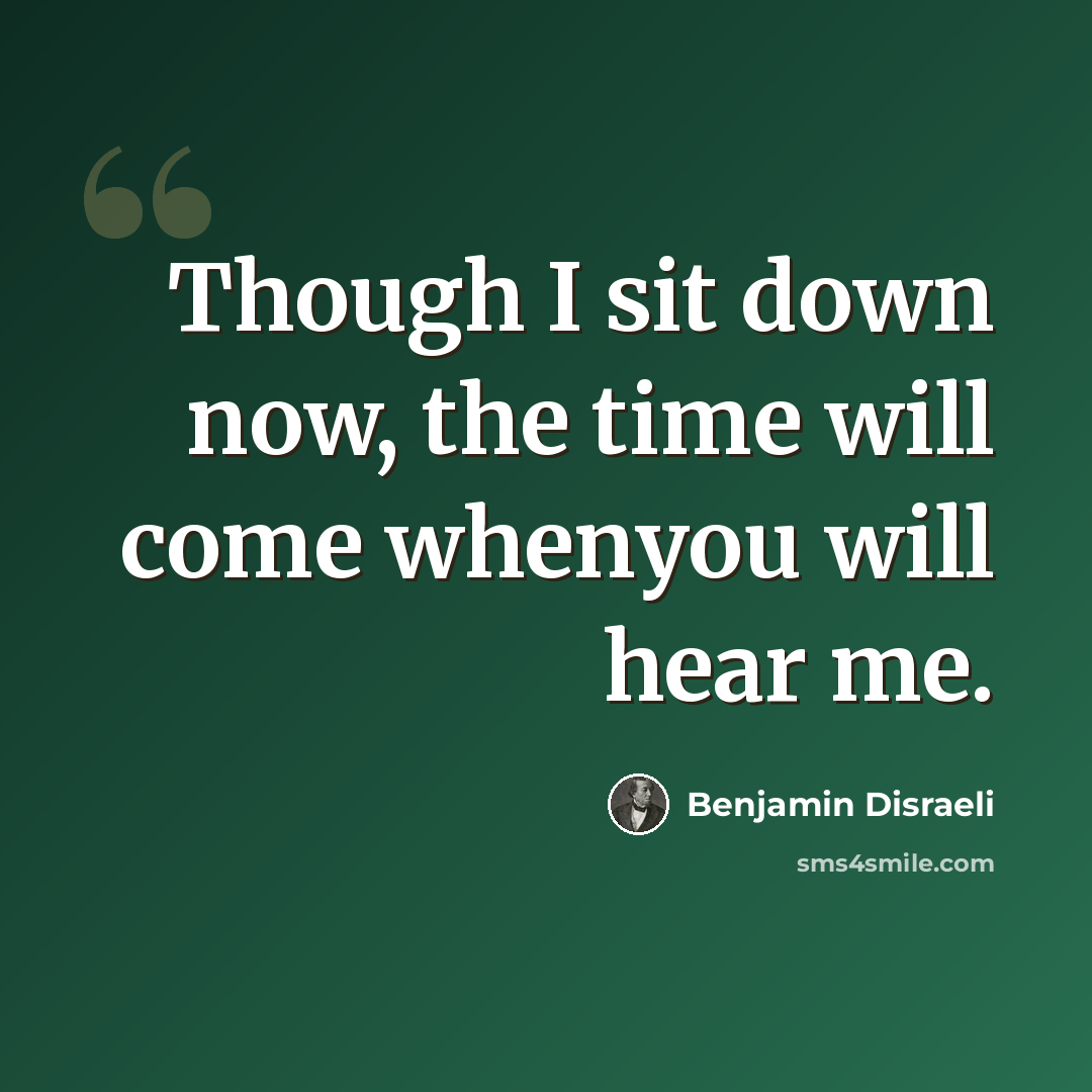 “Though I sit down now, the time will come whenyou will hear me.” quote by Benjamin Disraeli