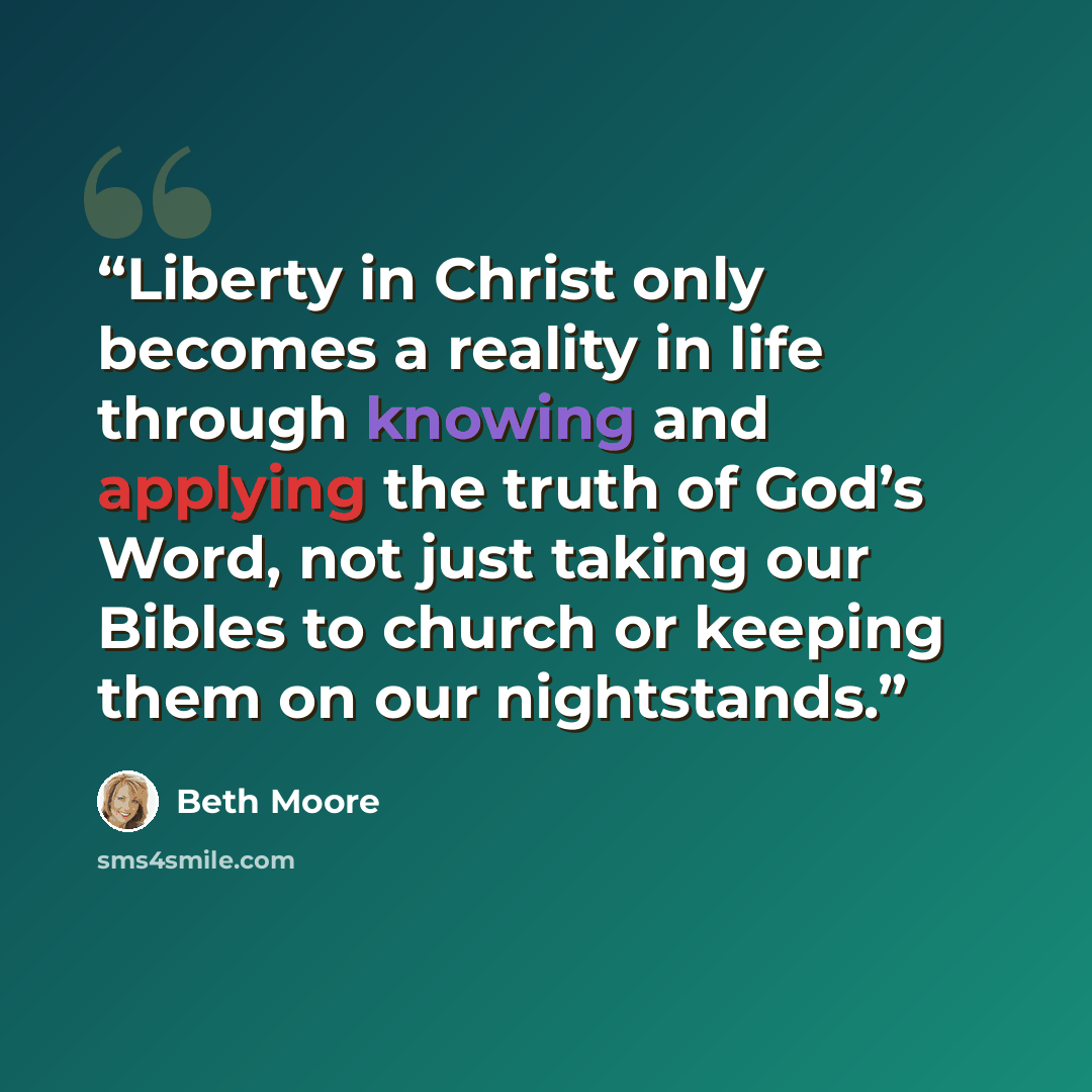 “Liberty in Christ only becomes a reality in life through knowing and applying the truth of God’s Word, not just taking our Bibles to church or keeping them on our nightstands.” quote by Beth Moore