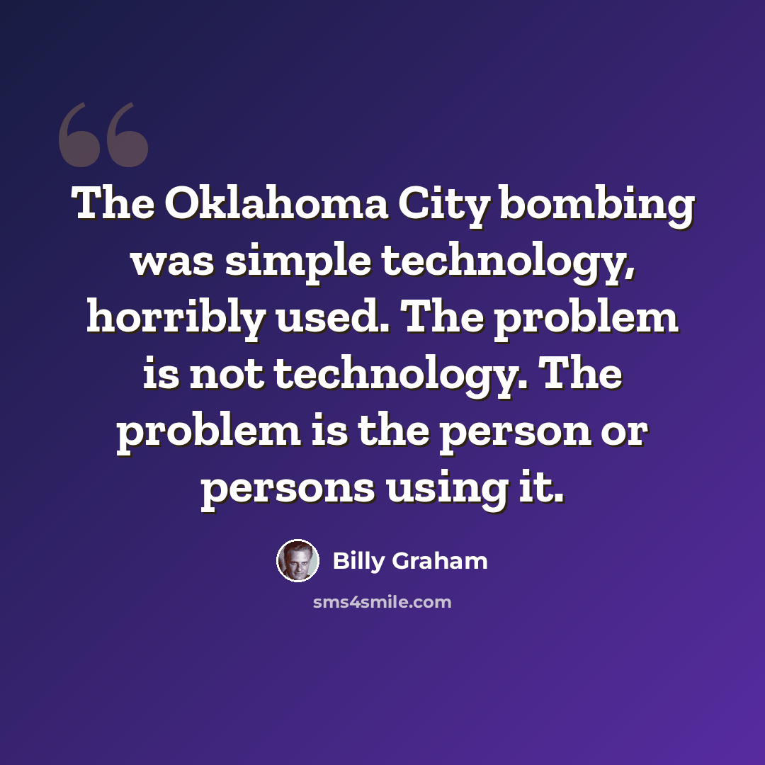 “The Oklahoma City bombing was simple technology, horribly used. The problem is not technology. The problem is the person or persons using it.” quote by Billy Graham