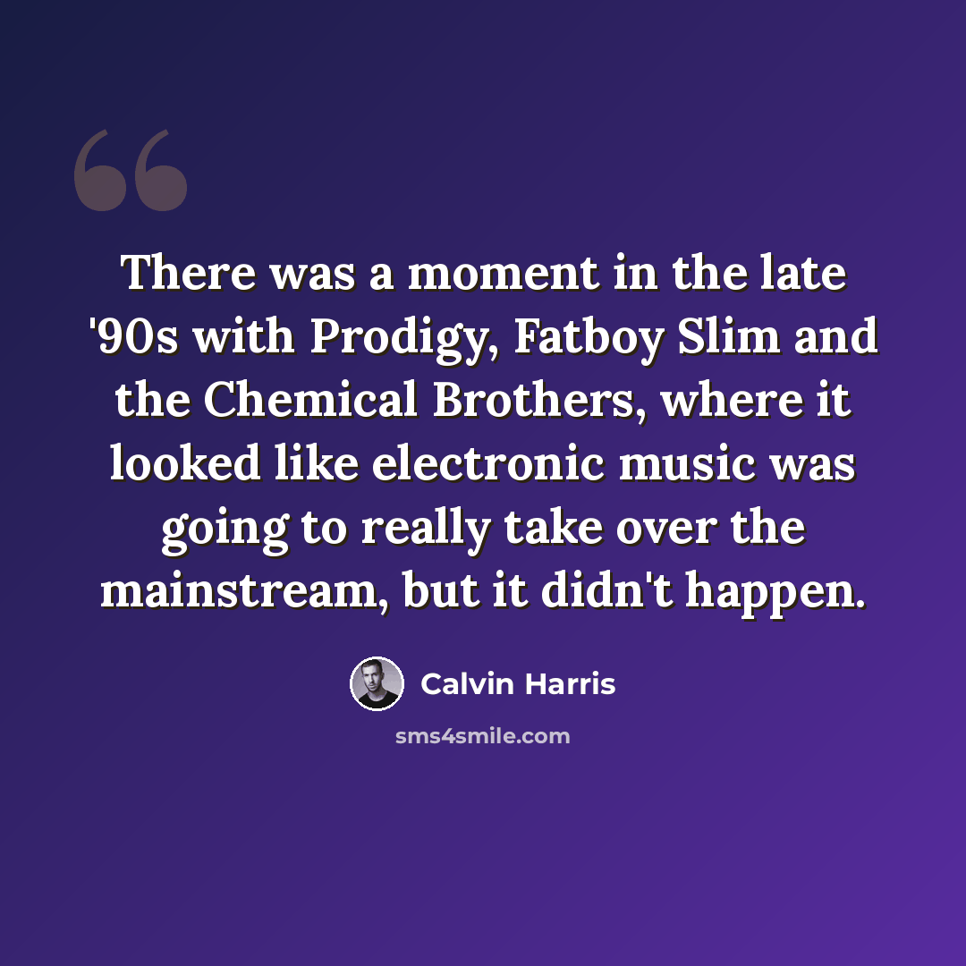 “There was a moment in the late '90s with Prodigy, Fatboy Slim and the Chemical Brothers, where it looked like electronic music was going to really take over the mainstream, but it didn't happen.” quote by Calvin Harris