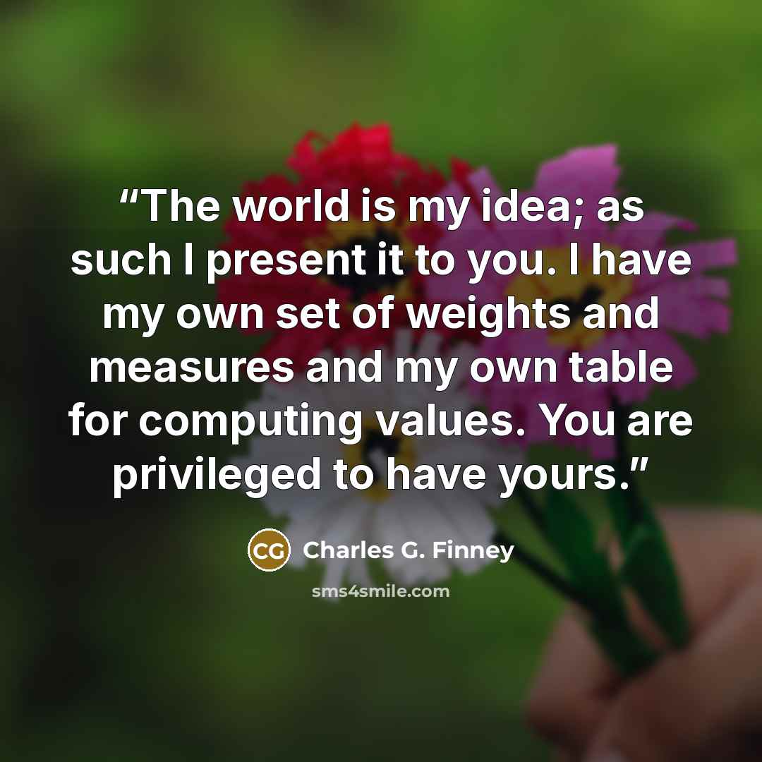 “The world is my idea; as such I present it to you. I have my own set of weights and measures and my own table for computing values. You are privileged to have yours.” quote by Charles G. Finney