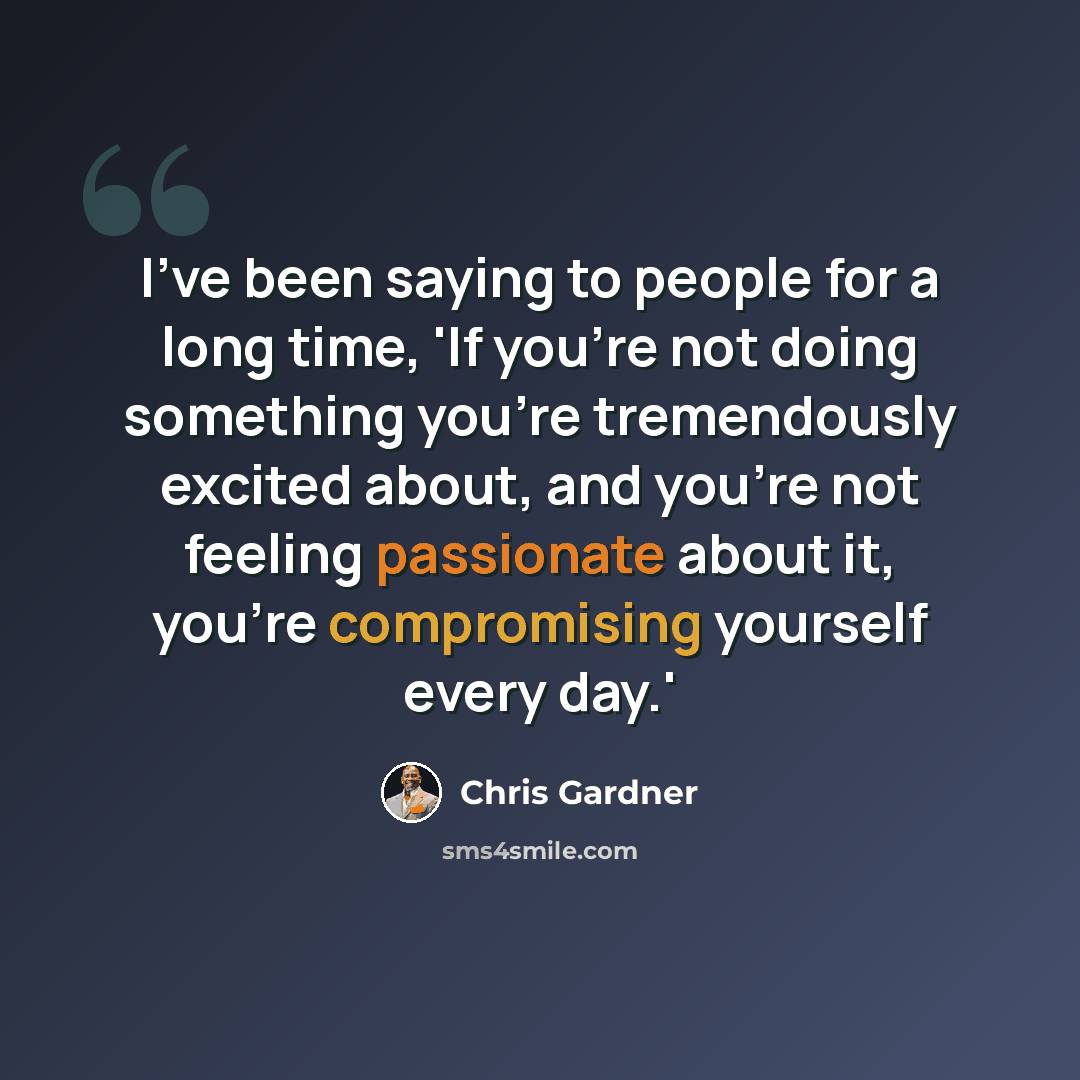 “I've been saying to people for a long time, 'If you're not doing something you're tremendously excited about, and you're not feeling passionate about it, you're compromising yourself every day.'” quote by Chris Gardner