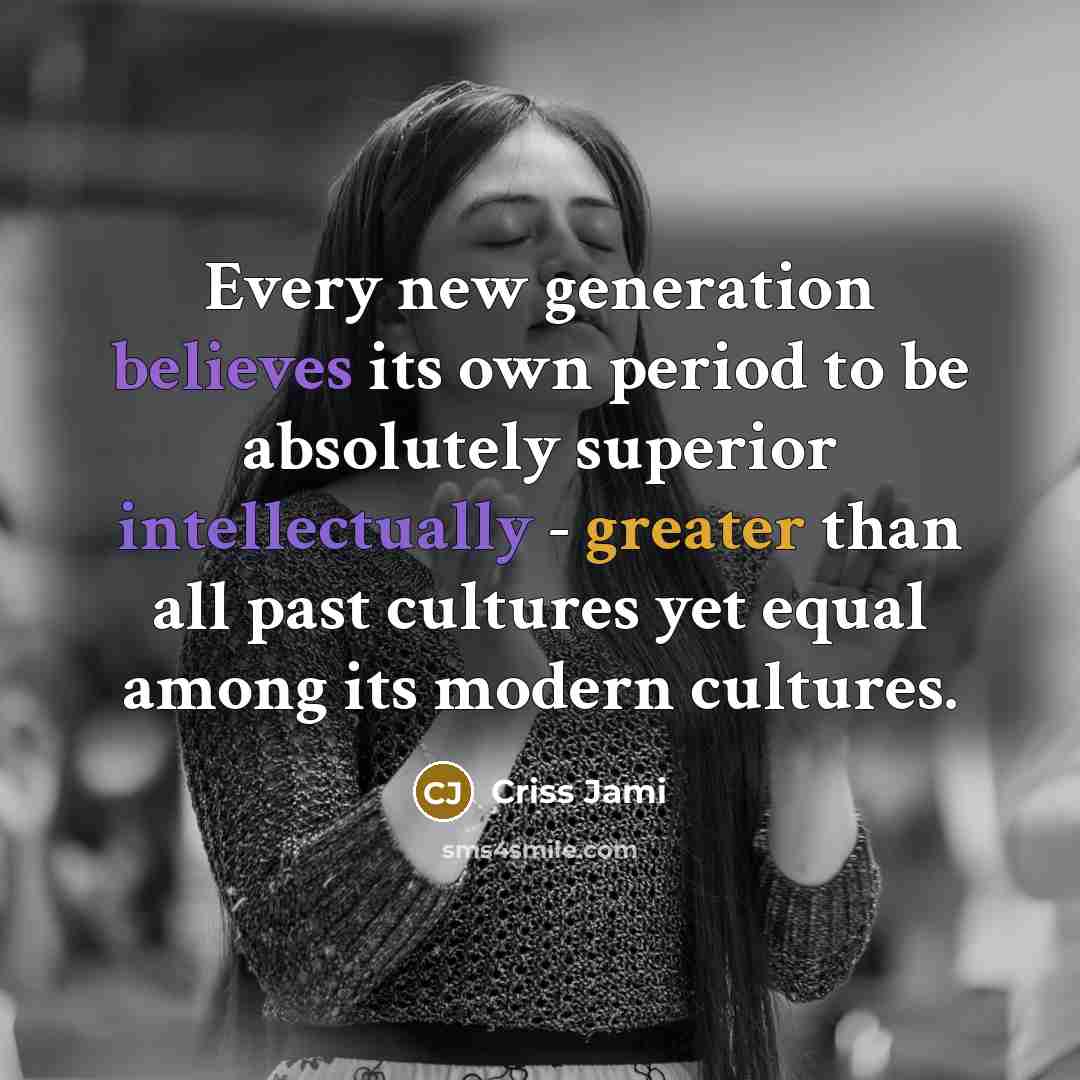 “Every new generation believes its own period to be absolutely superior intellectually - greater than all past cultures yet equal among its modern cultures.” quote by Criss Jami