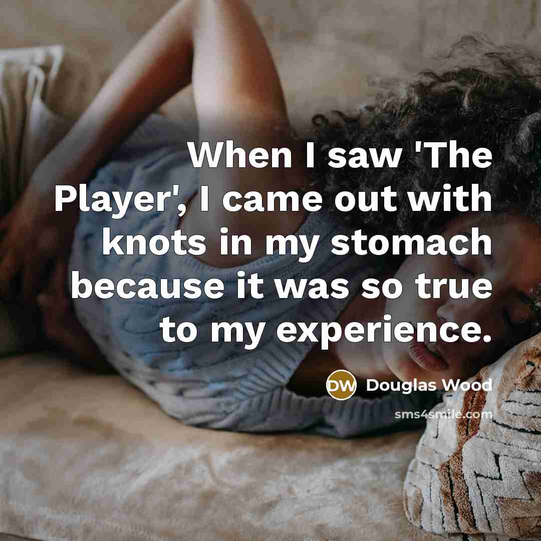 “When I saw 'The Player', I came out with knots in my stomach because it was so true to my experience.” quote by Douglas Wood