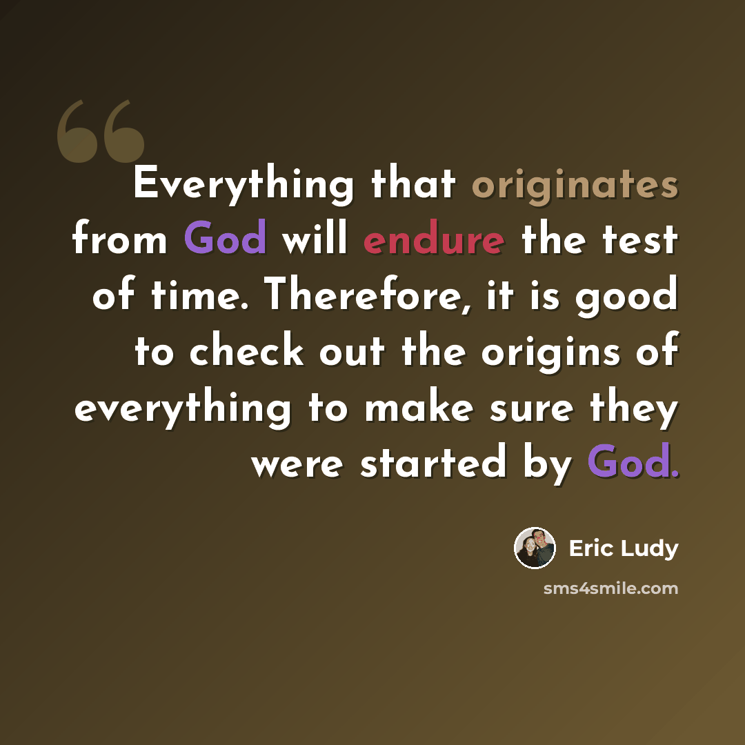 “Everything that originates from God will endure the test of time. Therefore, it is good to check out the origins of everything to make sure they were started by God.” quote by Eric Ludy