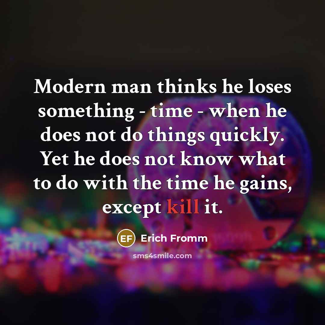 “Modern man thinks he loses something - time - when he does not do things quickly. Yet he does not know what to do with the time he gains, except kill it.” quote by Erich Fromm
