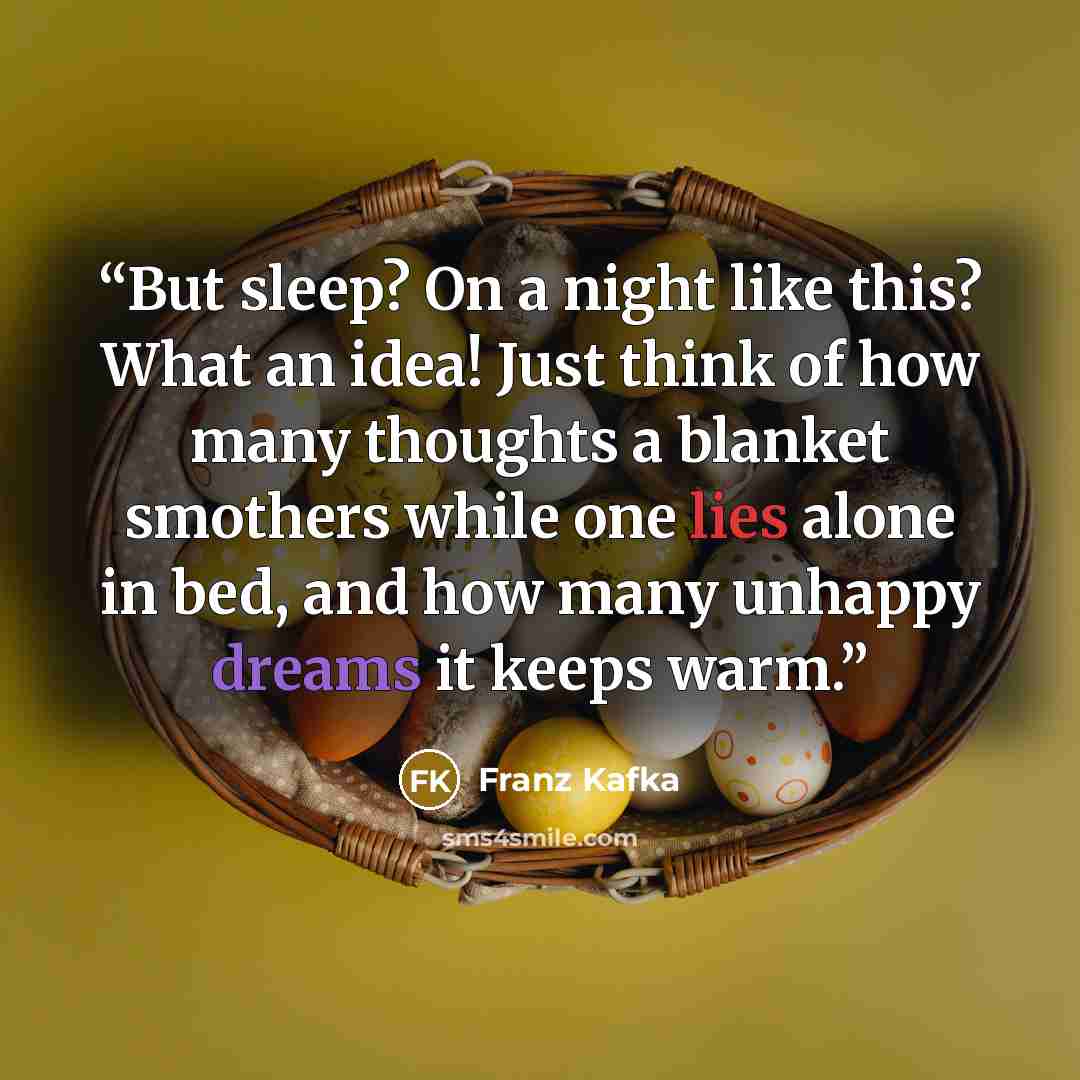 “But sleep? On a night like this? What an idea! Just think of how many thoughts a blanket smothers while one lies alone in bed, and how many unhappy dreams it keeps warm.” quote by Franz Kafka