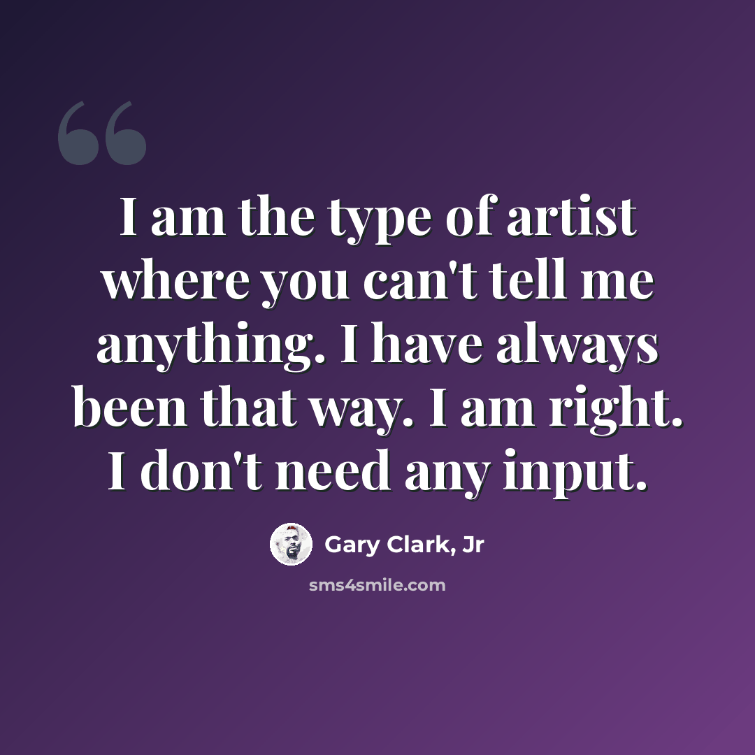 “I am the type of artist where you can't tell me anything. I have always been that way. I am right. I don't need any input.” quote by Gary Clark, Jr