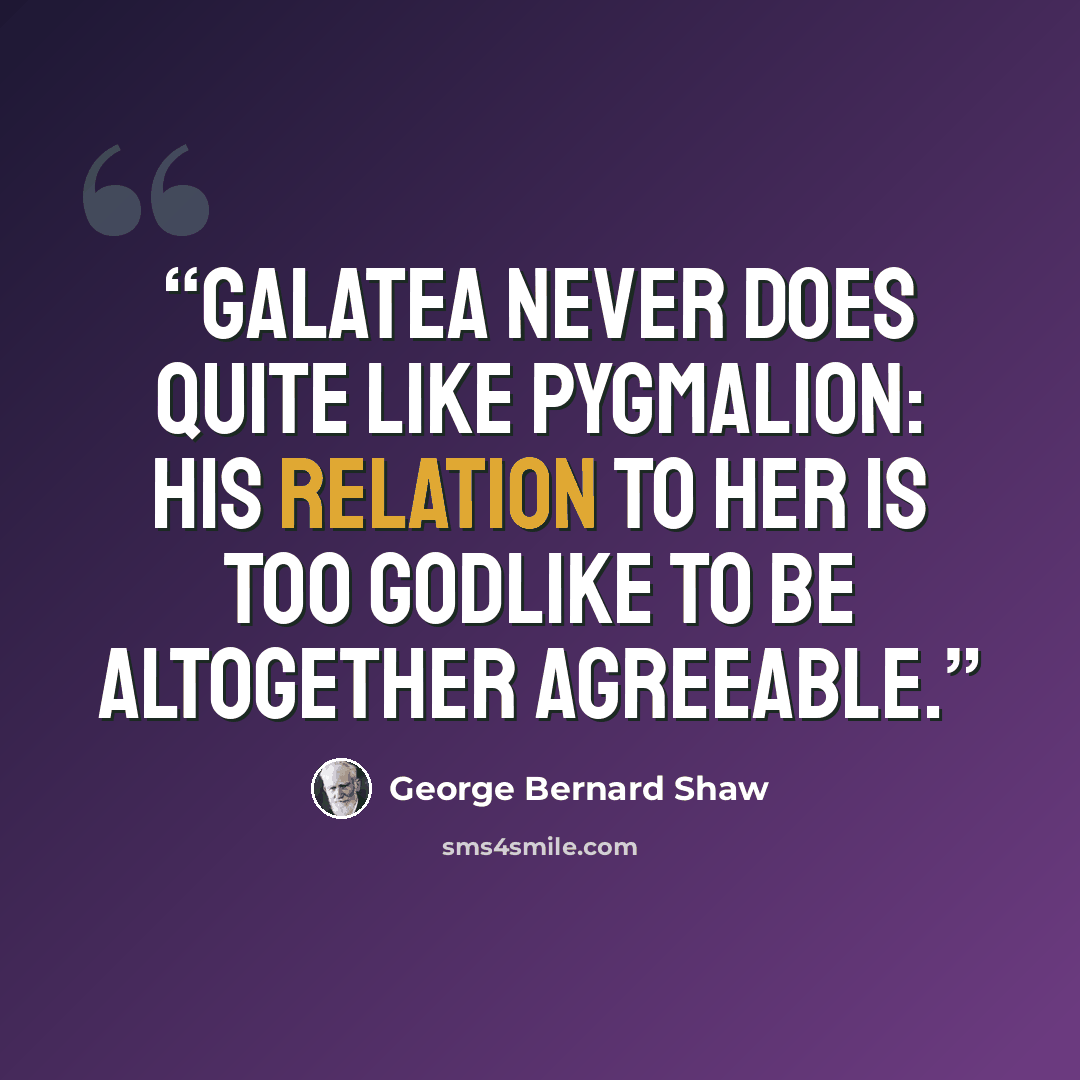 “Galatea never does quite like Pygmalion: his relation to her is too godlike to be altogether agreeable.” quote by George Bernard Shaw
