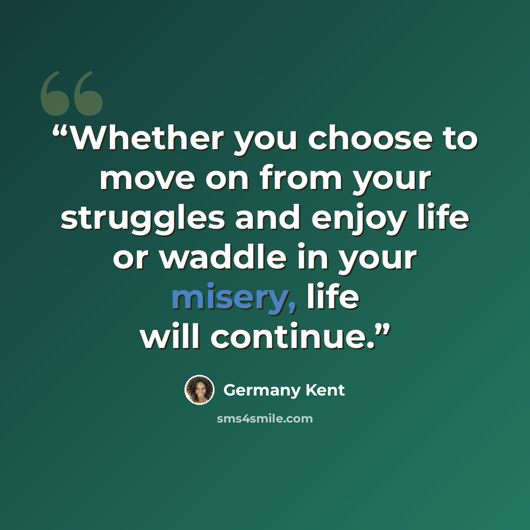 “Whether you choose to move on from your struggles and enjoy life or waddle in your misery, life will continue.” quote by Germany Kent