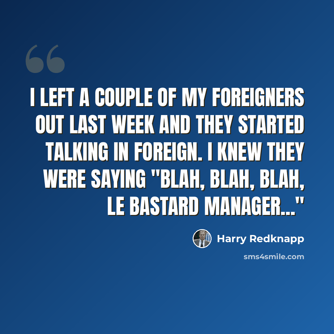 “I left a couple of my foreigners out last week and they started talking in foreign. I knew they were saying "Blah, blah, blah, le bastard manager..."” quote by Harry Redknapp