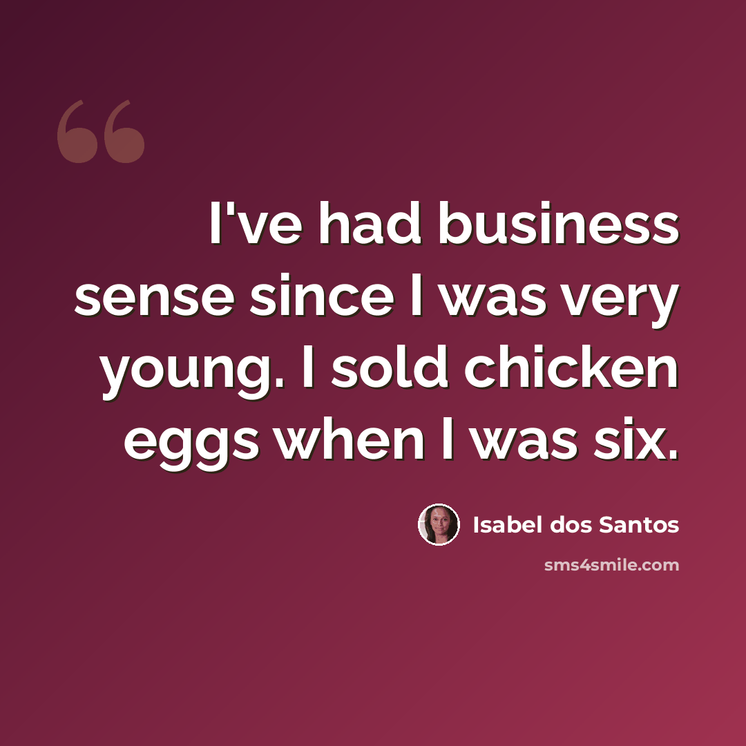 “I've had business sense since I was very young. I sold chicken eggs when I was six.” quote by Isabel dos Santos