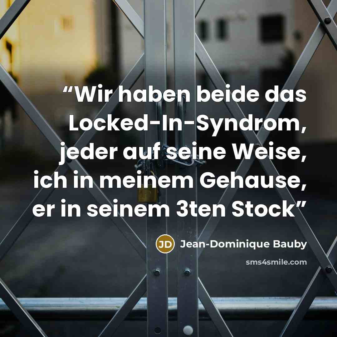“Wir haben beide das Locked-In-Syndrom, jeder auf seine Weise, ich in meinem Gehause, er in seinem 3ten Stock” quote by Jean-Dominique Bauby