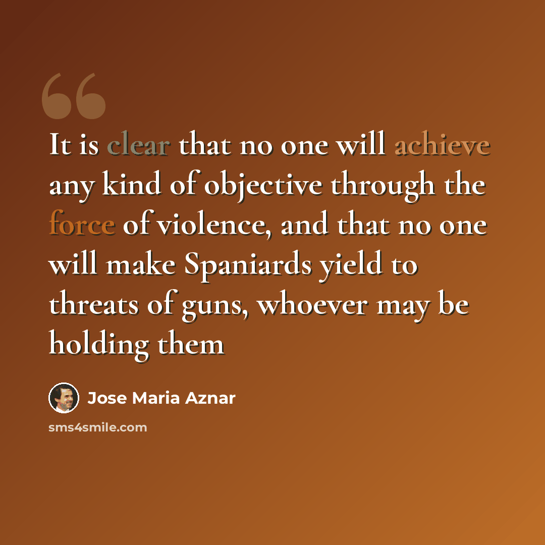 “It is clear that no one will achieve any kind of objective through the force of violence, and that no one will make Spaniards yield to threats of guns, whoever may be holding them” quote by Jose Maria Aznar