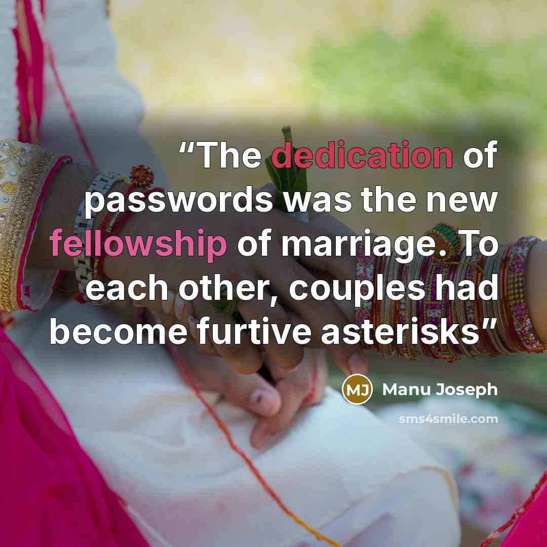 “The dedication of passwords was the new fellowship of marriage. To each other, couples had become furtive asterisks” quote by Manu Joseph