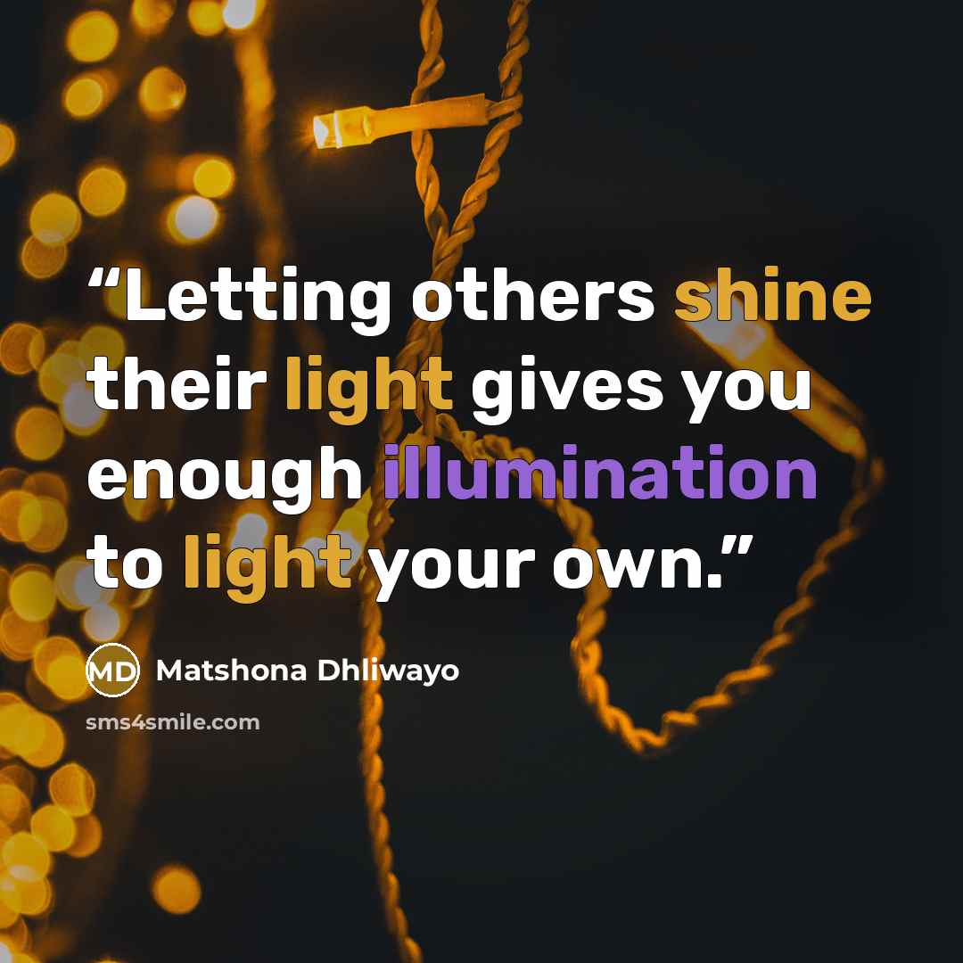 “Letting others shine their light gives you enough illumination to light your own.” quote by Matshona Dhliwayo
