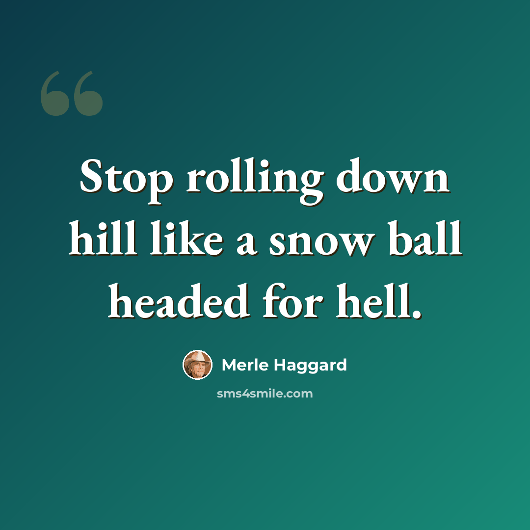 “Stop rolling down hill like a snow ball headed for hell.” quote by Merle Haggard