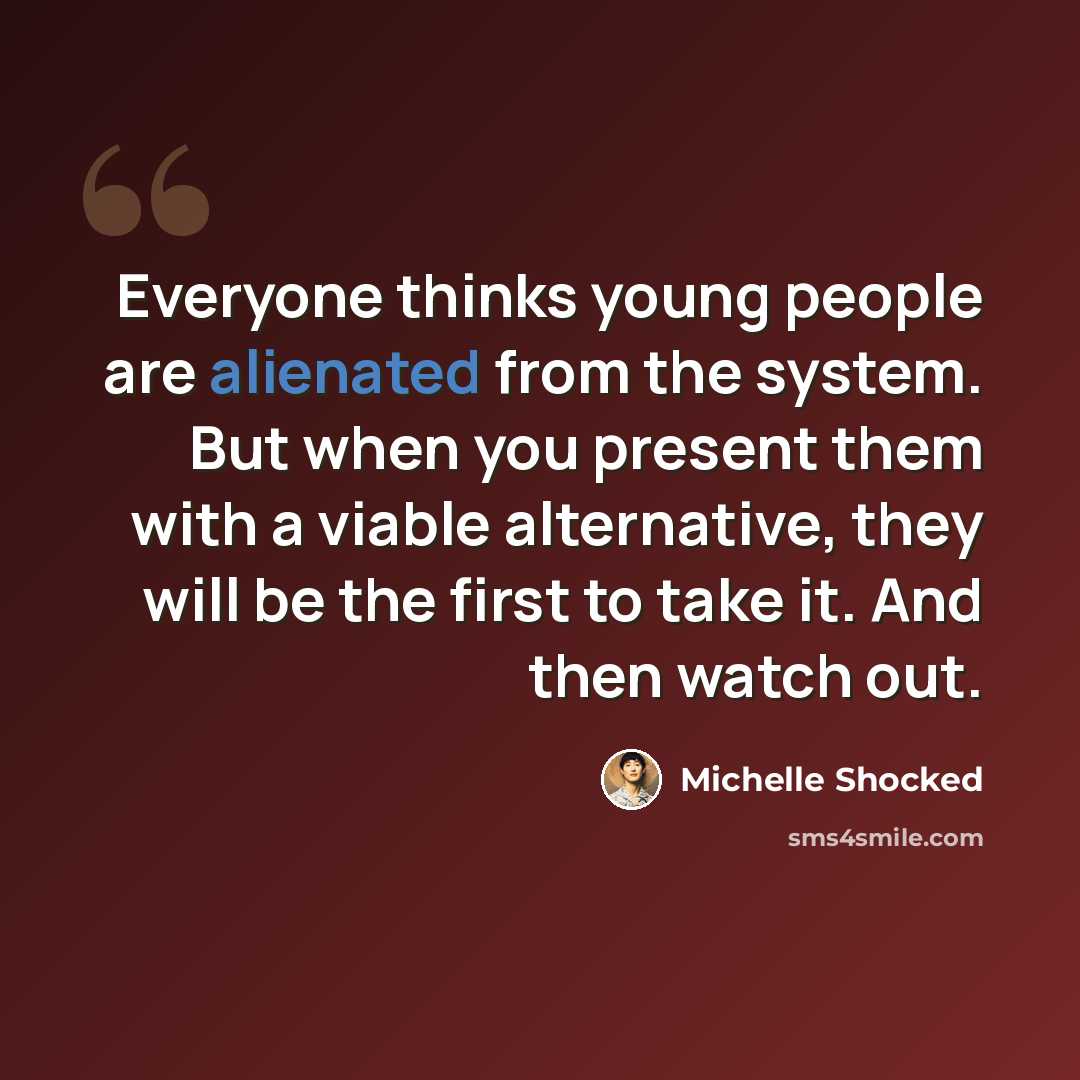 “Everyone thinks young people are alienated from the system. But when you present them with a viable alternative, they will be the first to take it. And then watch out.” quote by Michelle Shocked