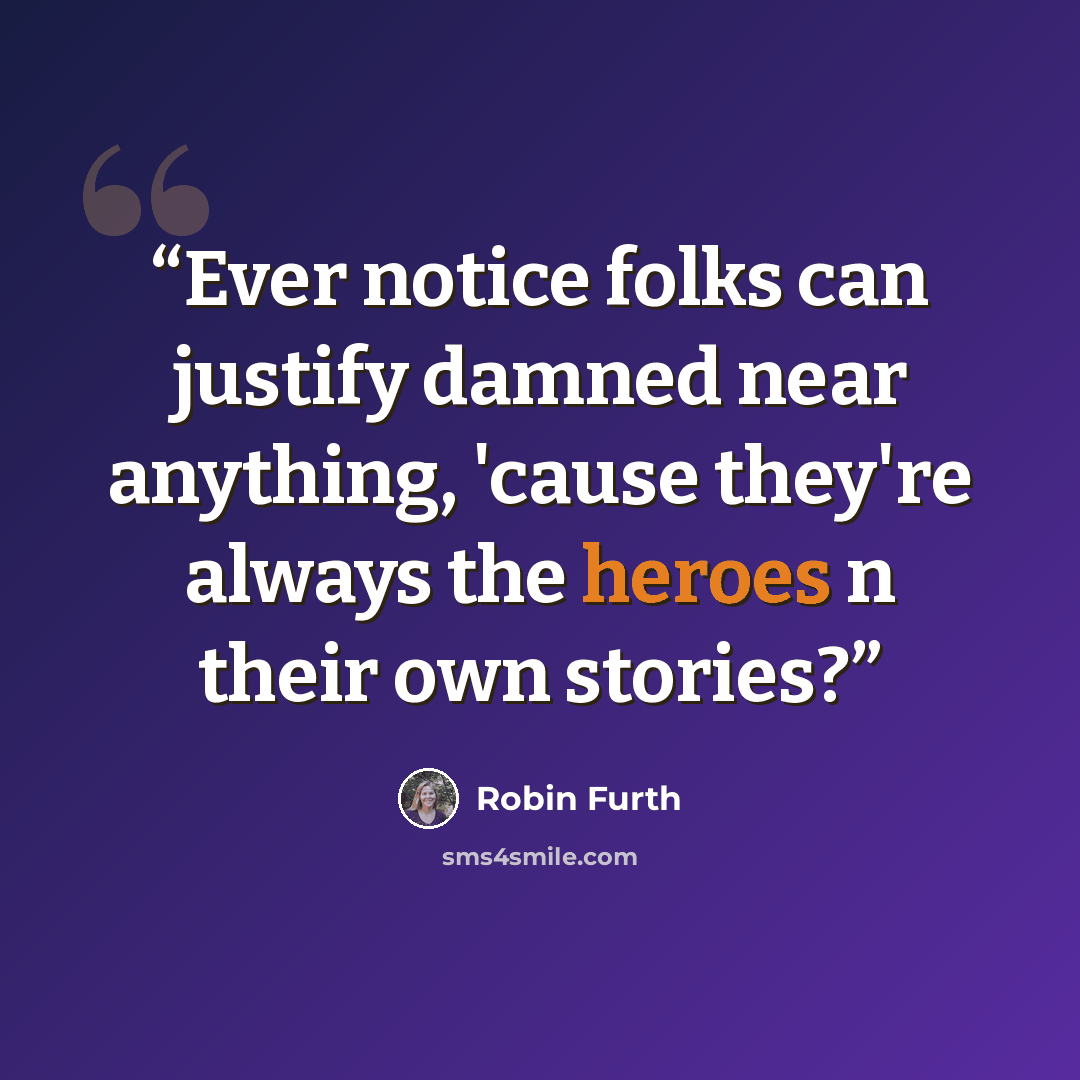 “Ever notice folks can justify damned near anything, 'cause they're always the heroes n their own stories?” quote by Robin Furth