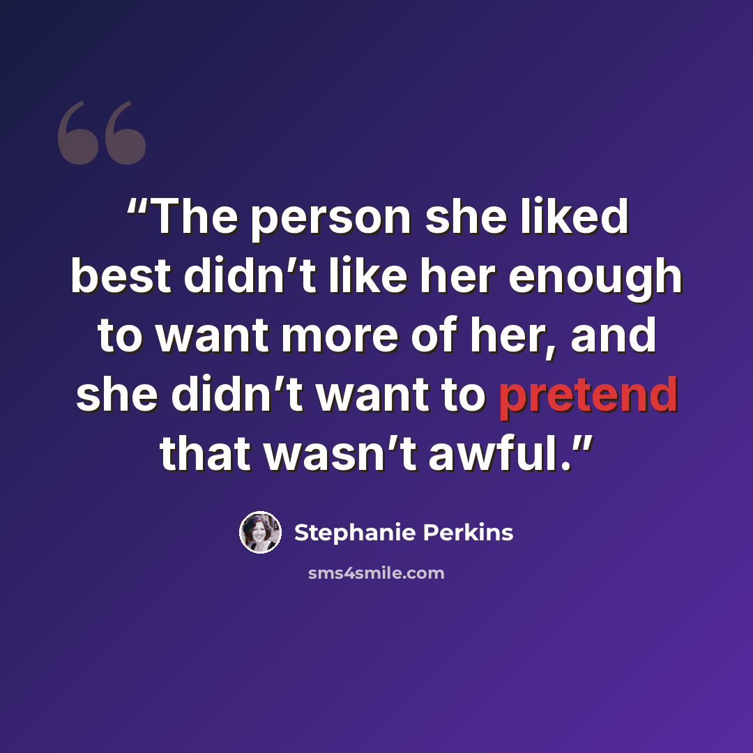 “The person she liked best didn’t like her enough to want more of her, and she didn’t want to pretend that wasn’t awful.” quote by Stephanie Perkins
