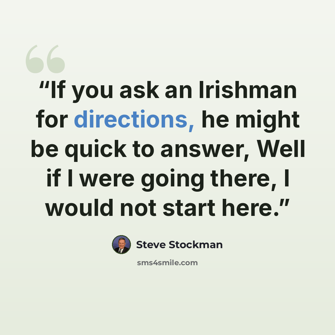 “If you ask an Irishman for directions, he might be quick to answer, Well if I were going there, I would not start here.” quote by Steve Stockman