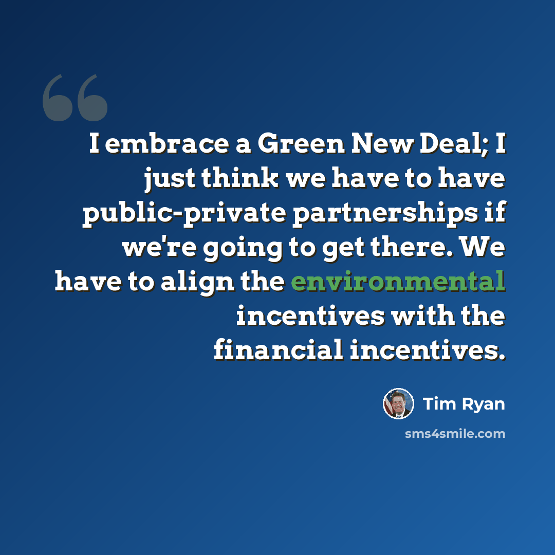 “I embrace a Green New Deal; I just think we have to have public-private partnerships if we're going to get there. We have to align the environmental incentives with the financial incentives.” quote by Tim Ryan