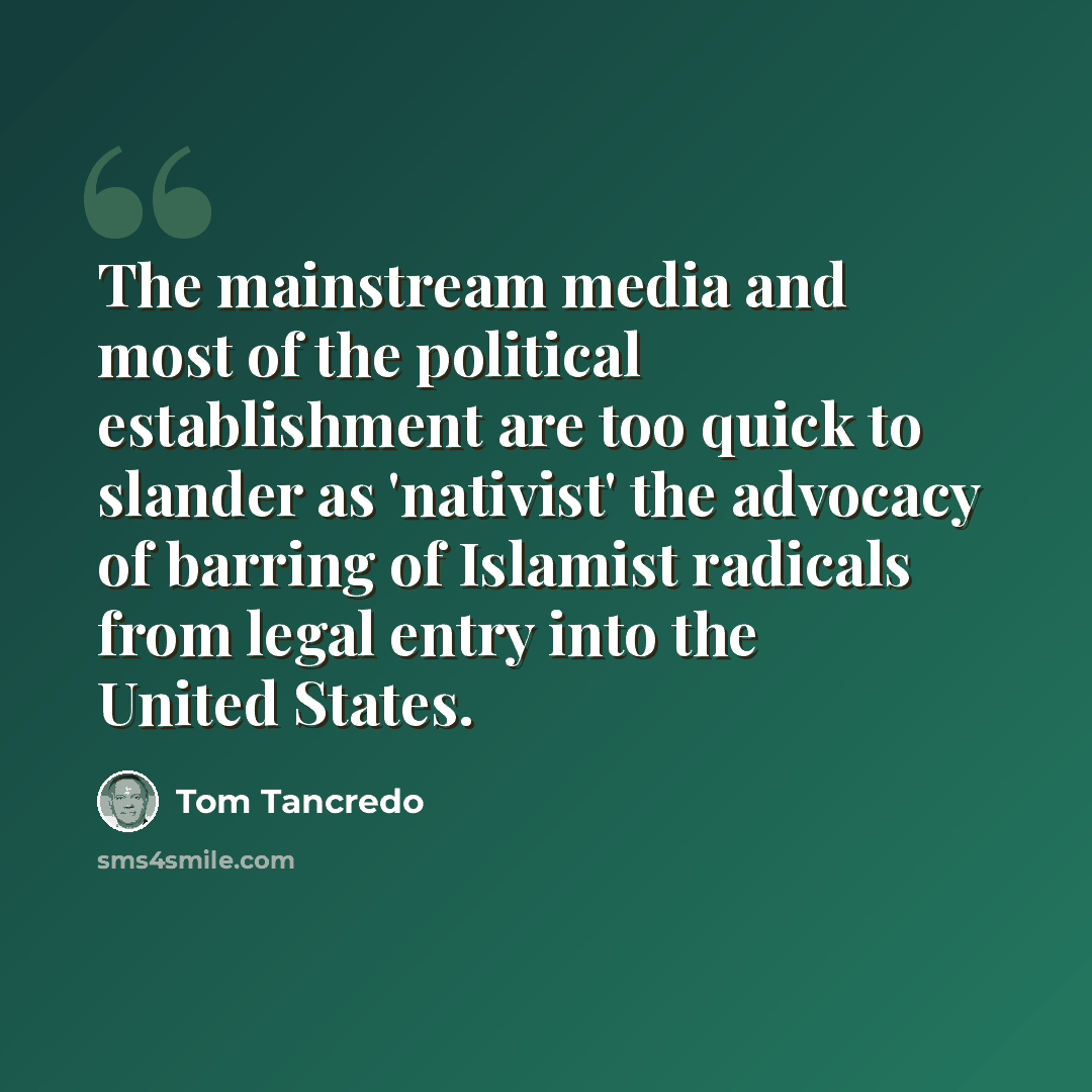 “The mainstream media and most of the political establishment are too quick to slander as 'nativist' the advocacy of barring of Islamist radicals from legal entry into the United States.” quote by Tom Tancredo