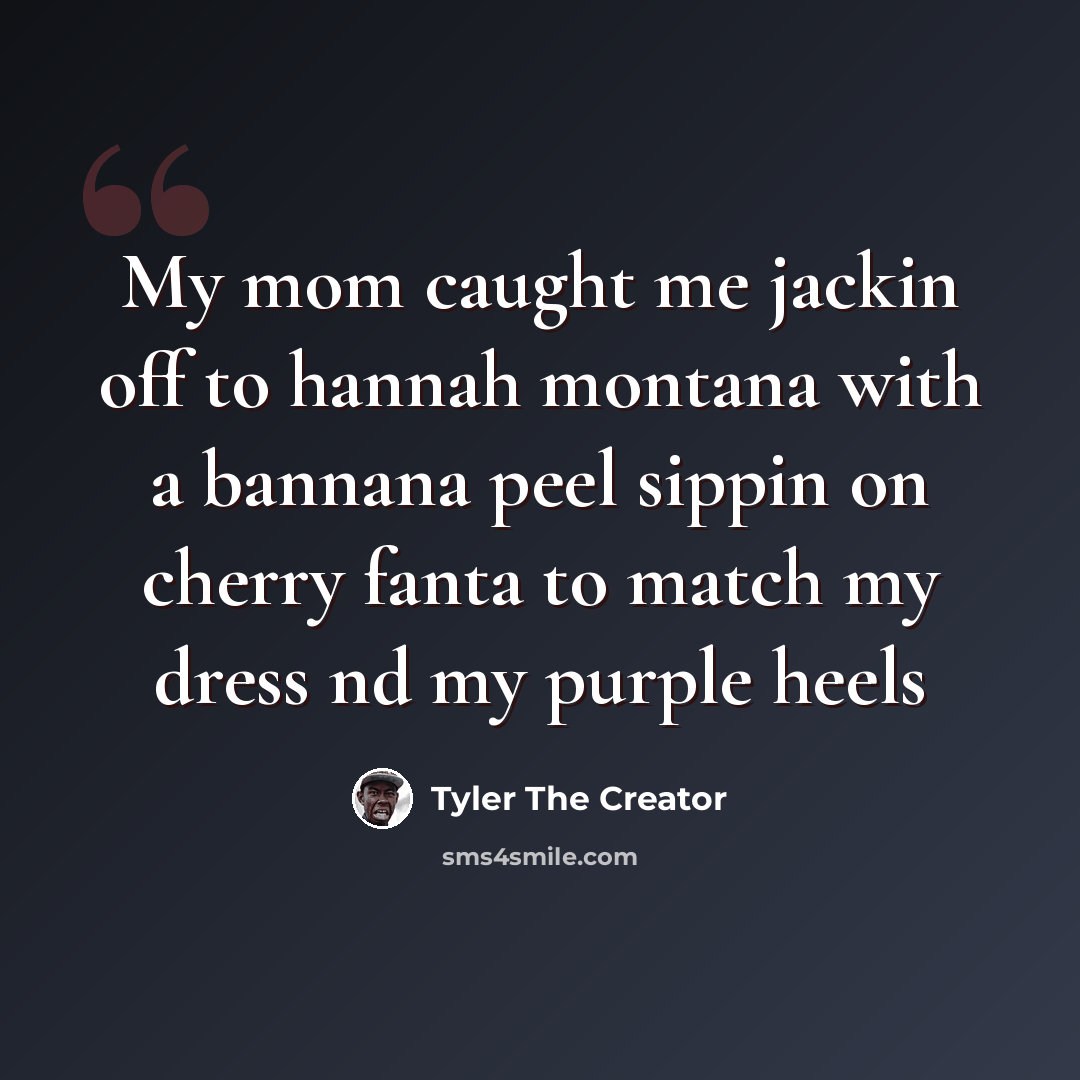 “My mom caught me jackin off to hannah montana with a bannana peel sippin on cherry fanta to match my dress nd my purple heels” quote by Tyler The Creator