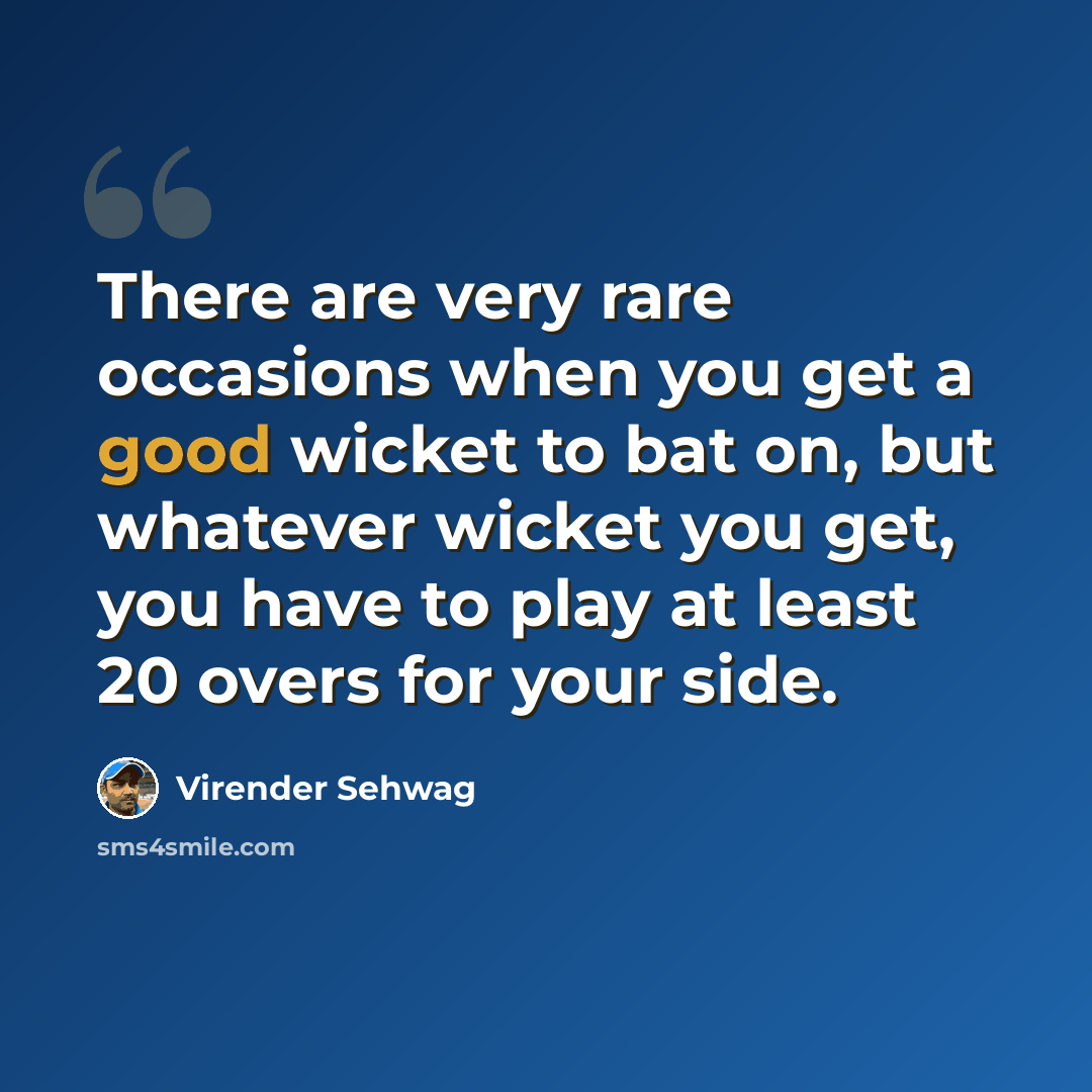 “There are very rare occasions when you get a good wicket to bat on, but whatever wicket you get, you have to play at least 20 overs for your side.” quote by Virender Sehwag