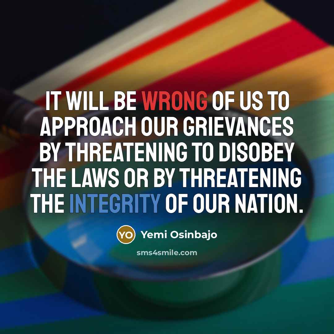 “It will be wrong of us to approach our grievances by threatening to disobey the laws or by threatening the integrity of our nation.” quote by Yemi Osinbajo