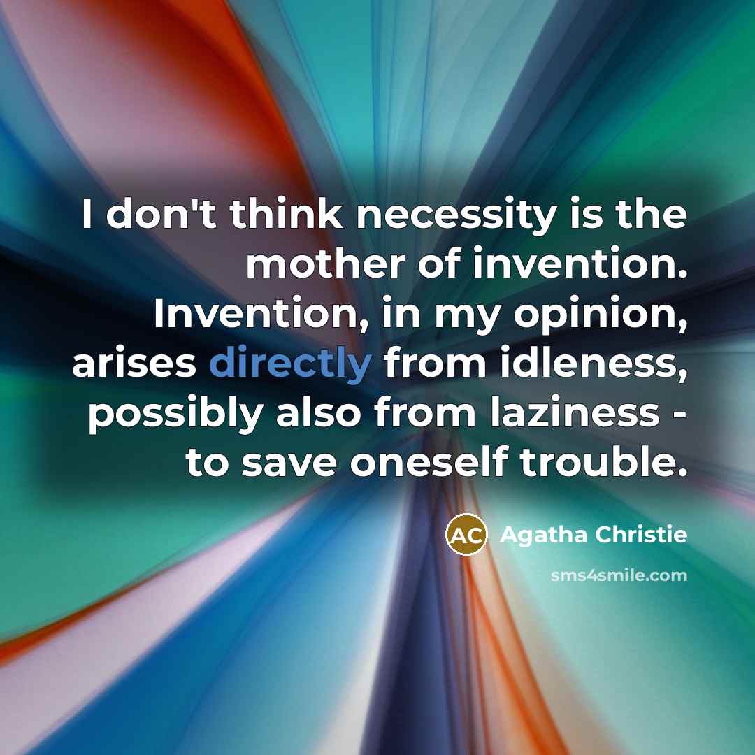 “I don't think necessity is the mother of invention. Invention, in my opinion, arises directly from idleness, possibly also from laziness - to save oneself trouble.” quote by Agatha Christie