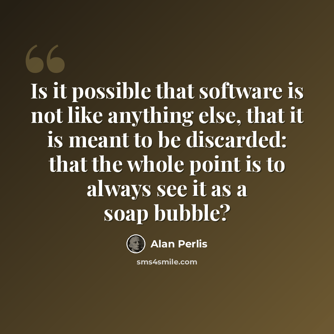 “Is it possible that software is not like anything else, that it is meant to be discarded: that the whole point is to always see it as a soap bubble?” quote by Alan Perlis