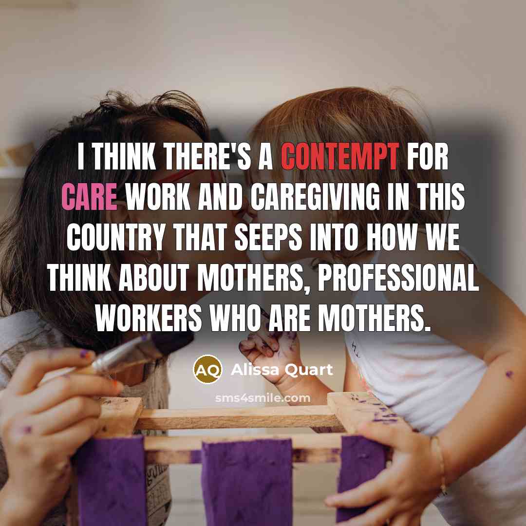 “I think there's a contempt for care work and caregiving in this country that seeps into how we think about mothers, professional workers who are mothers.” quote by Alissa Quart