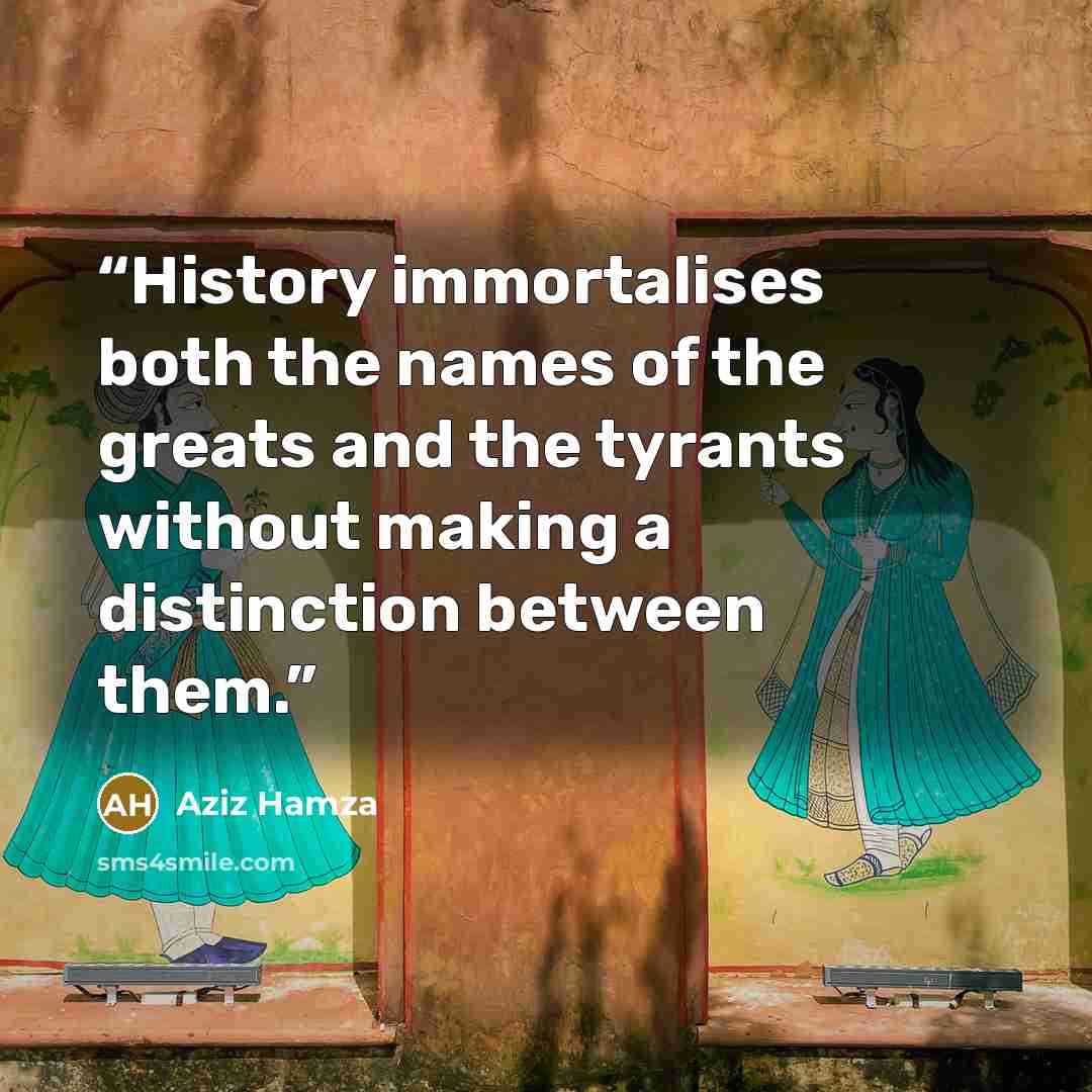 “History immortalises both the names of the greats and the tyrants without making a distinction between them.” quote by Aziz Hamza