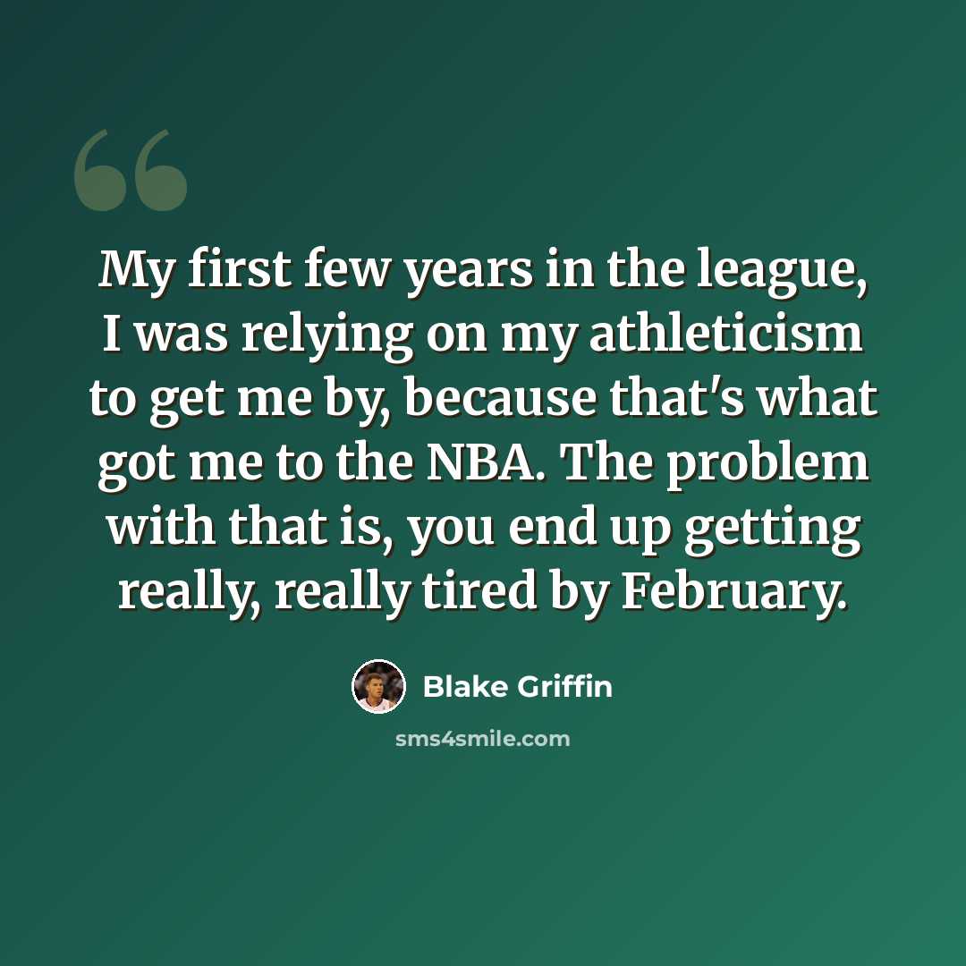 “My first few years in the league, I was relying on my athleticism to get me by, because that's what got me to the NBA. The problem with that is, you end up getting really, really tired by February.” quote by Blake Griffin