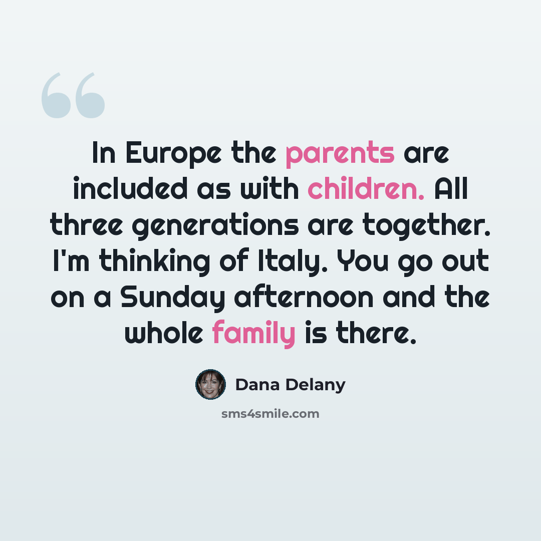 “In Europe the parents are included as with children. All three generations are together. I'm thinking of Italy. You go out on a Sunday afternoon and the whole family is there.” quote by Dana Delany